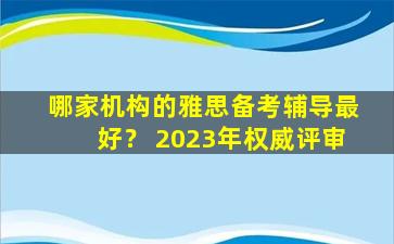 哪家机构的雅思备考辅导最好？ 2023年权威评审